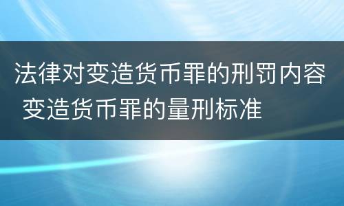 法律对变造货币罪的刑罚内容 变造货币罪的量刑标准