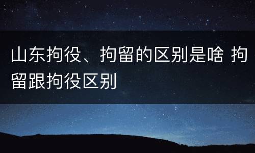 山东拘役、拘留的区别是啥 拘留跟拘役区别