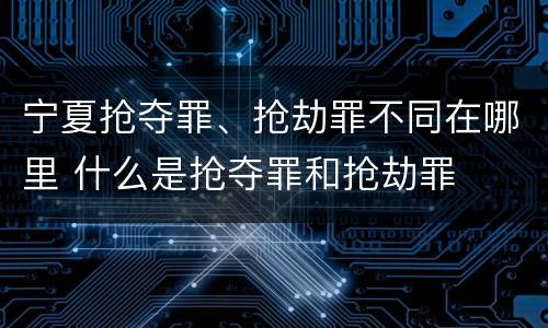 宁夏抢夺罪、抢劫罪不同在哪里 什么是抢夺罪和抢劫罪