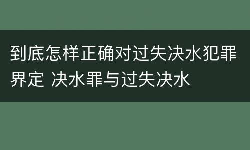到底怎样正确对过失决水犯罪界定 决水罪与过失决水