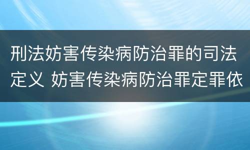 刑法妨害传染病防治罪的司法定义 妨害传染病防治罪定罪依据的法律是