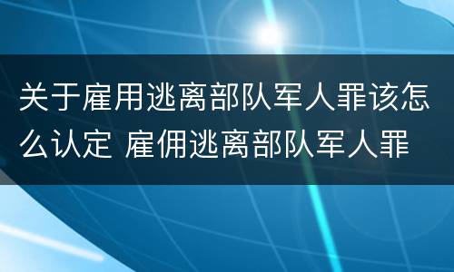 关于雇用逃离部队军人罪该怎么认定 雇佣逃离部队军人罪