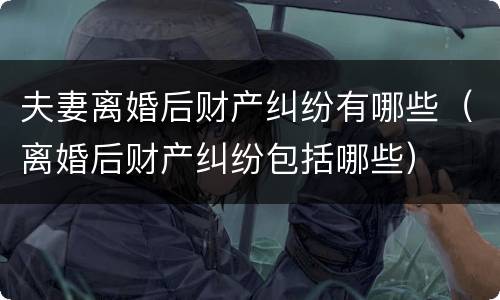夫妻离婚后财产纠纷有哪些（离婚后财产纠纷包括哪些）