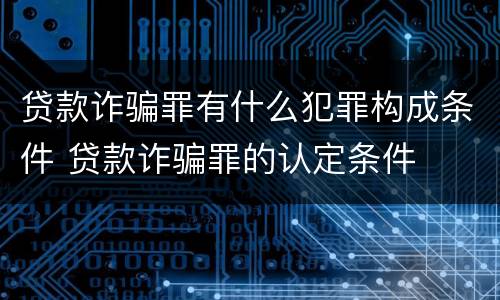 贷款诈骗罪有什么犯罪构成条件 贷款诈骗罪的认定条件