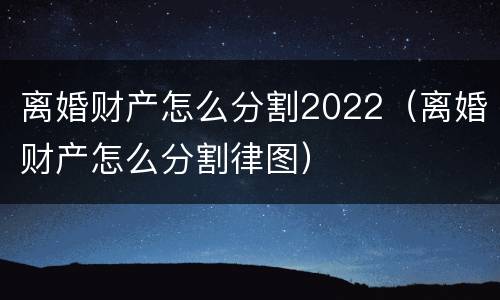 离婚财产怎么分割2022（离婚财产怎么分割律图）