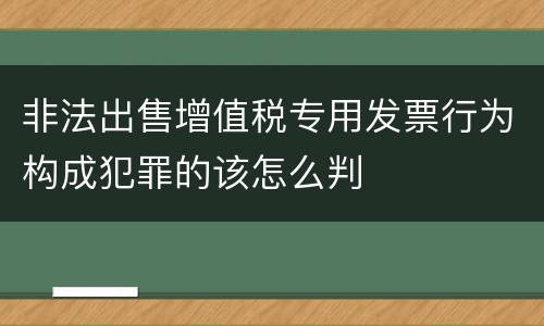 非法出售增值税专用发票行为构成犯罪的该怎么判