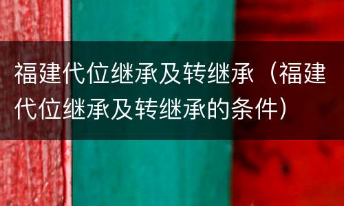 福建代位继承及转继承（福建代位继承及转继承的条件）