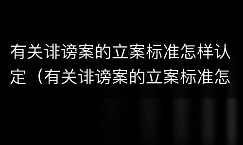 有关诽谤案的立案标准怎样认定（有关诽谤案的立案标准怎样认定呢）