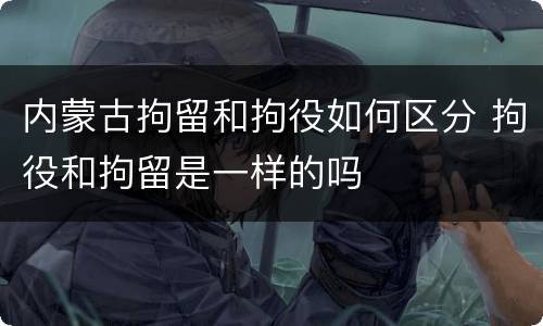 内蒙古拘留和拘役如何区分 拘役和拘留是一样的吗