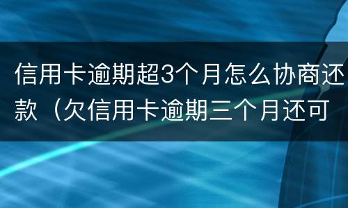 信用卡逾期超3个月怎么协商还款（欠信用卡逾期三个月还可以沟通嘛）