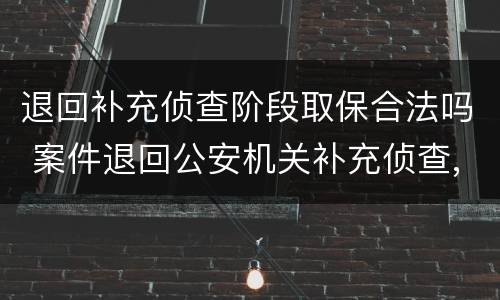 退回补充侦查阶段取保合法吗 案件退回公安机关补充侦查,这时可以取保吗