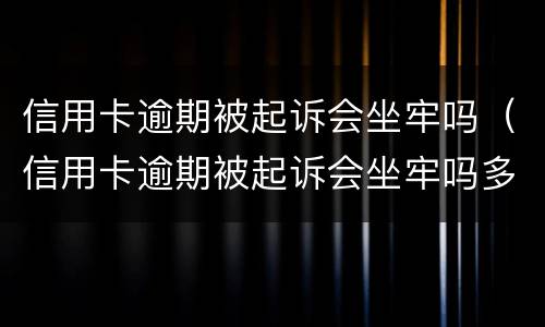 信用卡逾期被起诉会坐牢吗（信用卡逾期被起诉会坐牢吗多久）