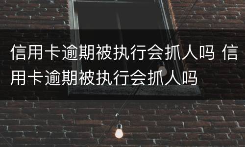 信用卡逾期被执行会抓人吗 信用卡逾期被执行会抓人吗