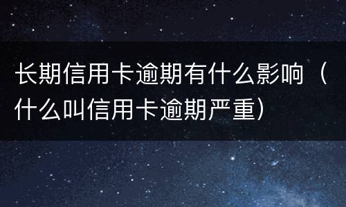 长期信用卡逾期有什么影响（什么叫信用卡逾期严重）