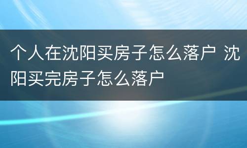 个人在沈阳买房子怎么落户 沈阳买完房子怎么落户