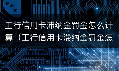 工行信用卡滞纳金罚金怎么计算（工行信用卡滞纳金罚金怎么计算利息）
