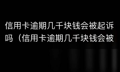 信用卡逾期几千块钱会被起诉吗（信用卡逾期几千块钱会被起诉吗知乎）