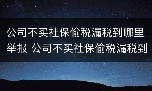 公司不买社保偷税漏税到哪里举报 公司不买社保偷税漏税到哪里举报电话