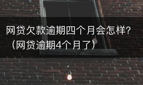网贷欠款逾期四个月会怎样？（网贷逾期4个月了）