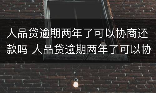人品贷逾期两年了可以协商还款吗 人品贷逾期两年了可以协商还款吗