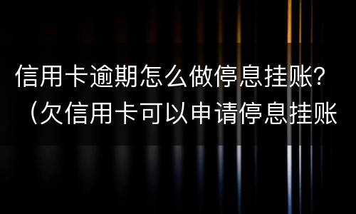 信用卡逾期怎么做停息挂账？（欠信用卡可以申请停息挂账吗）