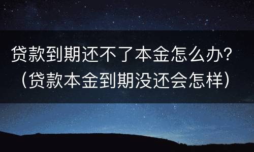 贷款到期还不了本金怎么办？（贷款本金到期没还会怎样）