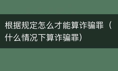 根据规定怎么才能算诈骗罪（什么情况下算诈骗罪）