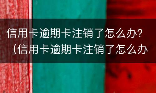 信用卡逾期卡注销了怎么办？（信用卡逾期卡注销了怎么办理）