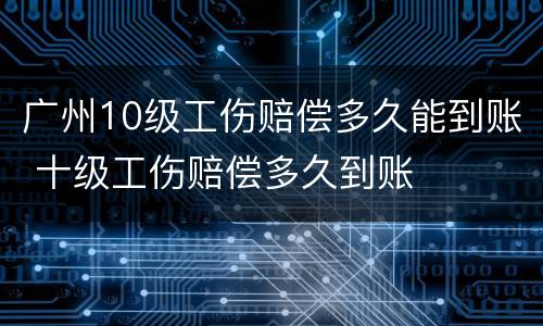 广州10级工伤赔偿多久能到账 十级工伤赔偿多久到账