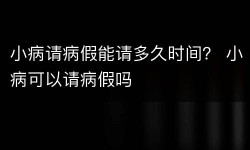 小病请病假能请多久时间？ 小病可以请病假吗