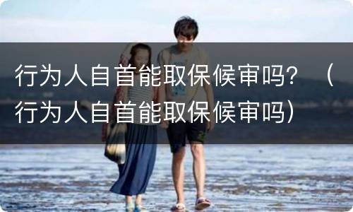 行为人自首能取保候审吗？（行为人自首能取保候审吗）