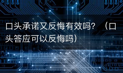 口头承诺又反悔有效吗？（口头答应可以反悔吗）