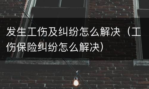 发生工伤及纠纷怎么解决（工伤保险纠纷怎么解决）