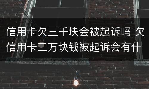 信用卡欠三千块会被起诉吗 欠信用卡三万块钱被起诉会有什么后果