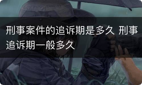 刑事案件的追诉期是多久 刑事追诉期一般多久