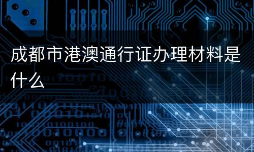 成都市港澳通行证办理材料是什么