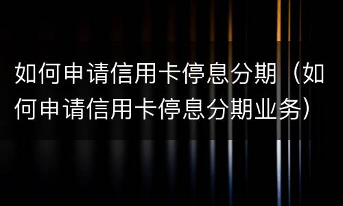如何申请信用卡停息分期（如何申请信用卡停息分期业务）