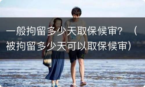 一般拘留多少天取保候审？（被拘留多少天可以取保候审）
