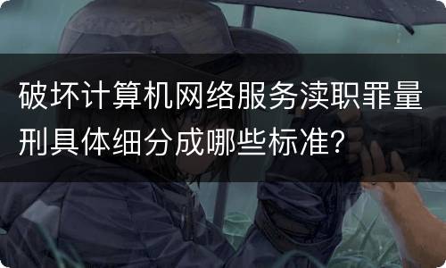 破坏计算机网络服务渎职罪量刑具体细分成哪些标准？