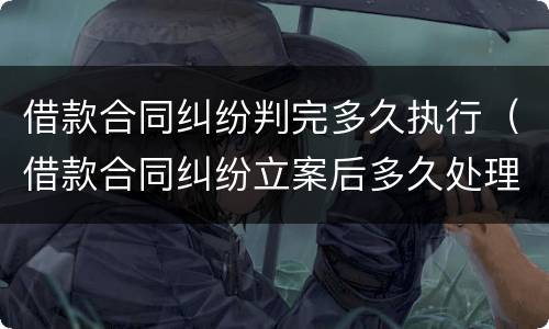 借款合同纠纷判完多久执行（借款合同纠纷立案后多久处理完）