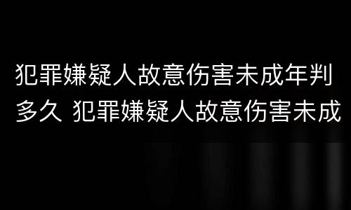 犯罪嫌疑人故意伤害未成年判多久 犯罪嫌疑人故意伤害未成年判多久