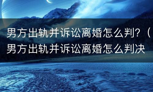 男方出轨并诉讼离婚怎么判?（男方出轨并诉讼离婚怎么判决）