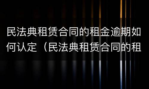 民法典租赁合同的租金逾期如何认定（民法典租赁合同的租金逾期如何认定违约责任）