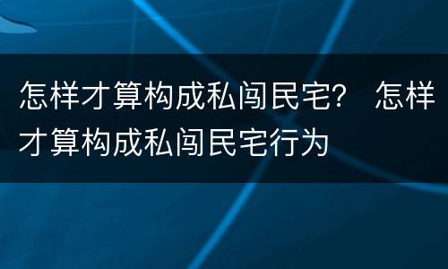 怎样才算构成私闯民宅？ 怎样才算构成私闯民宅行为