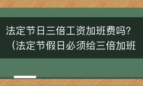 法定节日三倍工资加班费吗？（法定节假日必须给三倍加班费吗）