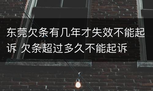 东莞欠条有几年才失效不能起诉 欠条超过多久不能起诉