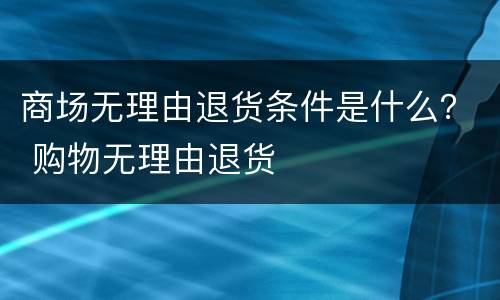 商场无理由退货条件是什么？ 购物无理由退货