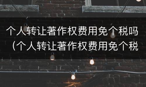个人转让著作权费用免个税吗（个人转让著作权费用免个税吗）