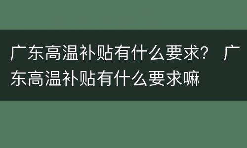 广东高温补贴有什么要求？ 广东高温补贴有什么要求嘛