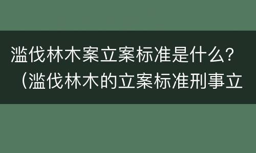 滥伐林木案立案标准是什么？（滥伐林木的立案标准刑事立案的标准）